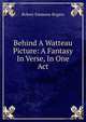 Behind A Watteau Picture: A Fantasy In Verse, In One Act, Robert Emmons Rogers 