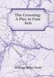 The Crowning: A Play in Four Acts, William Wiley Scott 