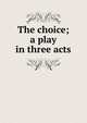 The choice; a play in three acts, 