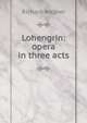 Lohengrin: opera in three acts, Richard Wagner 