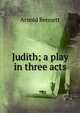 Judith; a play in three acts, Bennett, Arnold, 1867-1931 