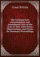 The Criminal Law Consolidation and Amendment Acts of the 24 & 25 Vict. with Notes, Observations, and Forms for Summary Proceedings, Great Britain 