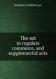 The act to regulate commerce, and supplemental acts, Herbert Confield Lust 