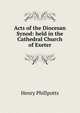Acts of the Diocesan Synod: held in the Cathedral Church of Exeter, Henry Phillpotts 