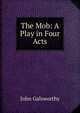 The Mob: A Play in Four Acts, John Galsworthy 