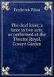 The deaf lover, a farce in two acts; as performed at the Theatre Royal, Covent Garden, Frederick Pilon 