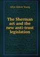 The Sherman act and the new anti-trust legislation, Allyn Abbott Young 