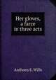 Her gloves, a farce in three acts, Anthony E. Wills 