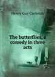 The butterflies, a comedy in three acts, Henry Guy Carleton 