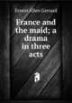 France and the maid; a drama in three acts, Ernest Allen Gerrard 