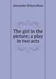 The girl in the picture; a play in two acts, Alexander Wilson Shaw 