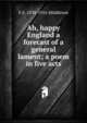 Ah, happy England a forecast of a general lament; a poem in five acts, E E. 1838-1916 Middleton 