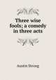 Three wise fools; a comedy in three acts, Austin Strong 