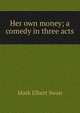 Her own money; a comedy in three acts, Mark Elbert Swan 