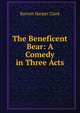 The Beneficent Bear: A Comedy in Three Acts, Clark, Barrett H. (Barrett Harper), 1890-1953 