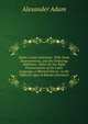 Adam's Latin Grammar: With Some Improvements, and the Following Additions : Rules for the Right Pronunciation of the Latin Language, a Metrical Key to . to the Different Ages of Roman Literature, Alexander Adam 
