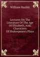 Lectures On The Literature Of The Age Of Elizabeth, And, Characters Of Shakespeare's Plays, William Hazlitt 