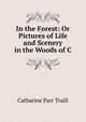 In the Forest: Or Pictures of Life and Scenery in the Woods of C, Catharine Parr Traill 