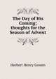 The Day of His Coming; thoughts for the Season of Advent, Herbert Henry Gowen 