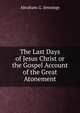 The Last Days of Jesus Christ or the Gospel Account of the Great Atonement, Abraham G. Jennings 