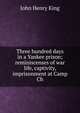 Three hundred days in a Yankee prison; reminiscenses of war life, captivity, imprisonment at Camp Ch, John Henry King 