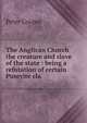The Anglican Church the creature and slave of the state : being a refutation of certain Puseyite cla, Peter Cooper 
