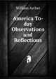 America To-day Observations and Reflections, Archer, William, 1856-1924 