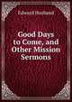 Good Days to Come, and Other Mission Sermons, Edward Husband 