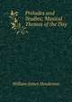 Preludes and Studies; Musical Themes of the Day, William James Henderson 