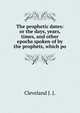 The prophetic dates: or the days, years, times, and other epochs spoken of by the prophets, which po, Cleveland J. J. 