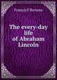 The every-day life of Abraham Lincoln, Francis F Browne 