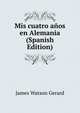 Mis cuatro anos en Alemania (Spanish Edition), James Watson Gerard 