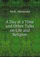 A Day at a Time and Other Talks on Life and Religion, Arch. Alexander 