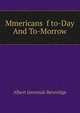 Mmericans f to-Day And To-Morrow, Beveridge, Albert Jeremiah, 1862-1927 