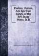 Psalms, Hymns, Ans Spiritual Songs, of the Rev. Isaac Watts. D. D., SAMUEL WORCESTER REV. ISAAC WATTS 