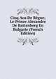 Cinq Ans De Regne; Le Prince Alexandre De Battenberg En Bulgarie (French Edition), 