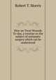 How we Treat Wounds To-day, a treatise on the subject of antiseptic surgery which can be understood, Robert T. Morris 