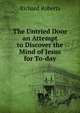 The Untried Door an Attempt to Discover the Mind of Jesus for To-day, Richard Roberts 