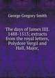 The days of James IIIJ. 1488-1513; extracts from the royal letters, Polydore Vergil and Hall, Major,, George Gregory Smith 