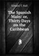 The Spanish Main: or, Thirty Days on the Caribbean, Edward T. Hall 