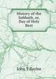 History of the Sabbath, or, Day of Holy Rest, John T Baylee 