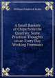 A Small Baskets of Chips from the Quarries: Some Practical Thoughts on an Every Day Working Freemaso, William Frederick Kuhn 