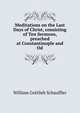 Meditations on the Last Days of Christ, consisting of Ten Sermons, preached at Constantinople and Od, William Gottlieb Schauffler 
