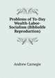 Problems of To-Day Wealth-Labor-Socialism (Bibliolife Reproduction), Andrew Carnegie 