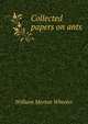 Collected papers on ants, William Morton Wheeler 