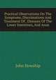 Practical Observations On The Symptoms, Discrimations And Treatment Of . Diseases Of The Lower Intestines, And Anus, John Howship 