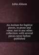 An Asylum for fugitive pieces, in prose and verse, not in any other collection: with several pieces never before published, John Almon 