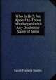Who Is He?: An Appeal to Those Who Regard with Any Doubt the Name of Jesus, Sarah Frances Smiley 