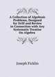 A Collection of Algebraic Problems, Designed for Drill and Review in Connection with Any Systematic Treatise On Algebra ., Joseph Ficklin 