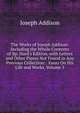 The Works of Joseph Addison: Including the Whole Contents of Bp. Hurd's Edition, with Letters and Other Pieces Not Found in Any Previous Collection: . Essay On His Life and Works, Volume 5, Джозеф Аддисон 